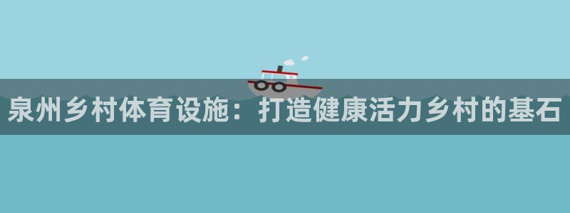 意昂平台体育：泉州乡村体育设施：打造健康活力乡村的基