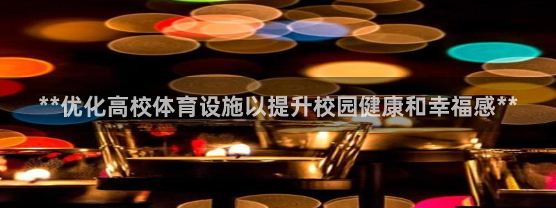 意昂体育3招商电话是多少号码：**优化高校体育设施以