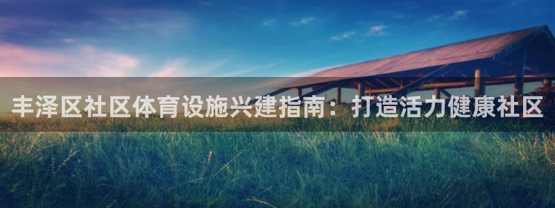 意昂3娱乐下载：丰泽区社区体育设施兴建指南：打造活力