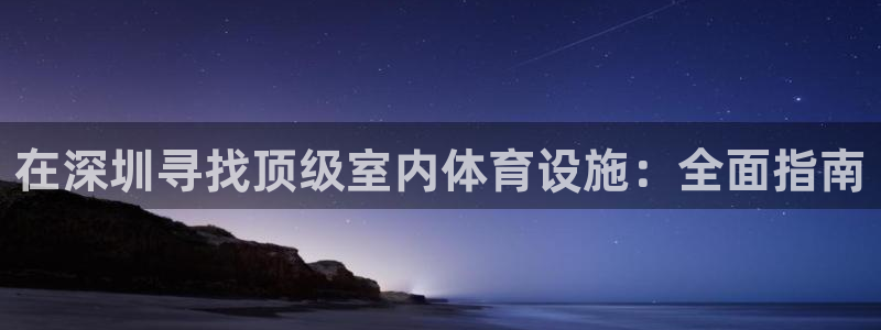 意昂体育3招商：在深圳寻找顶级室内体育设施：全面指南