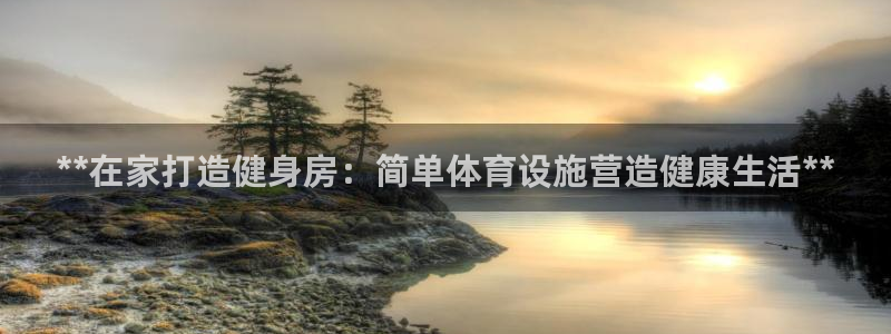 意昂3官网：**在家打造健身房：简单体育设施营造健康