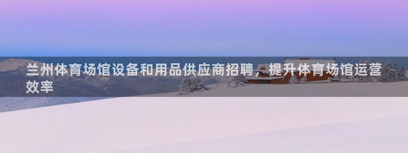 意昂体育3平台注册要钱吗：兰州体育场馆设备和用品供应