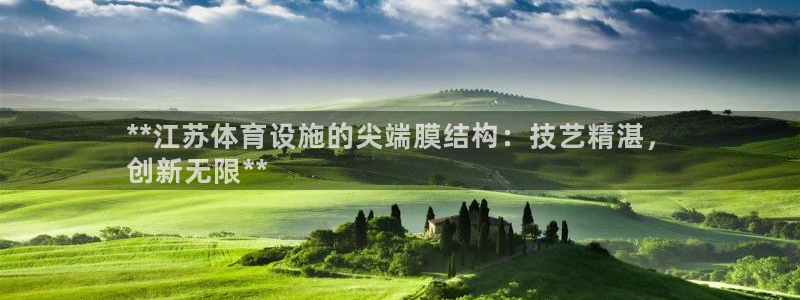 意昂3娱乐平台：**江苏体育设施的尖端膜结构：技艺精