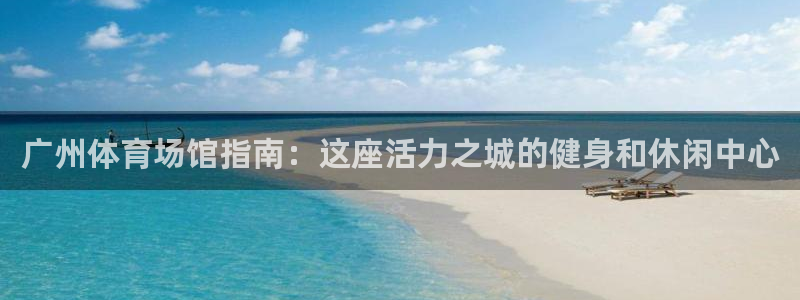 意昂体育3招商电话是多少号码：广州体育场馆指南：这座