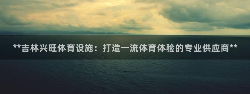 意昂体育3平台：**吉林兴旺体育设施：打造一流体育体
