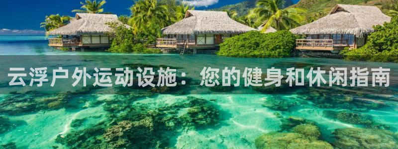 意昂体育3平台：云浮户外运动设施：您的健身和休闲指南