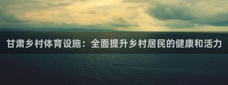 意昂体育3软件：甘肃乡村体育设施：全面提升乡村居民的