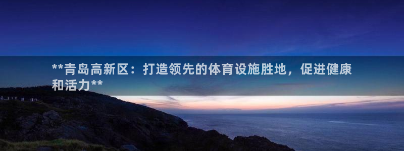 意昂体育3招商电话是多少：**青岛高新区：打造领先的