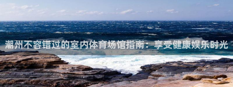 意昂体育3招商电话号码查询是多少：潮州不容错过的室内