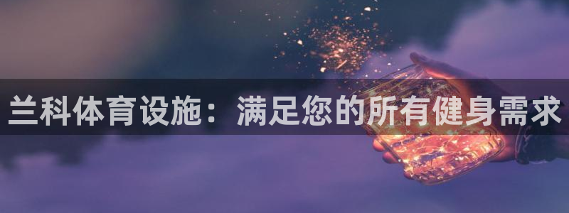 意昂体育3平台注册流程图：兰科体育设施：满足您的所有