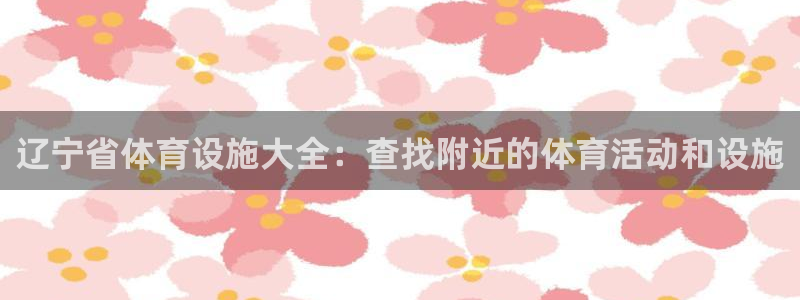 意昂体育3平台假的吗是真的吗：辽宁省体育设施大全：查