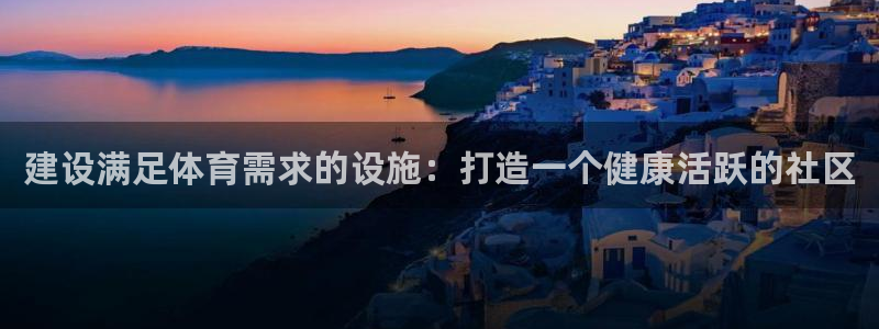 意昂体育3注册：建设满足体育需求的设施：打造一个健康