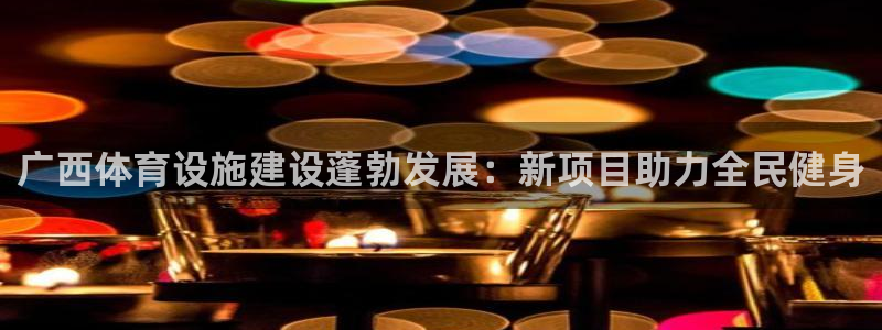 意昂体育3注册：广西体育设施建设蓬勃发展：新项目助力