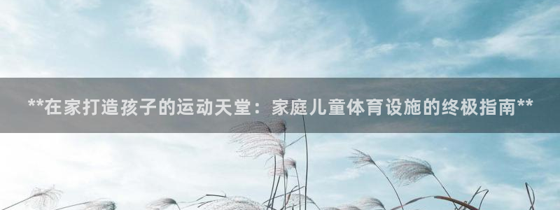 海南意昂体育3：**在家打造孩子的运动天堂：家庭儿童