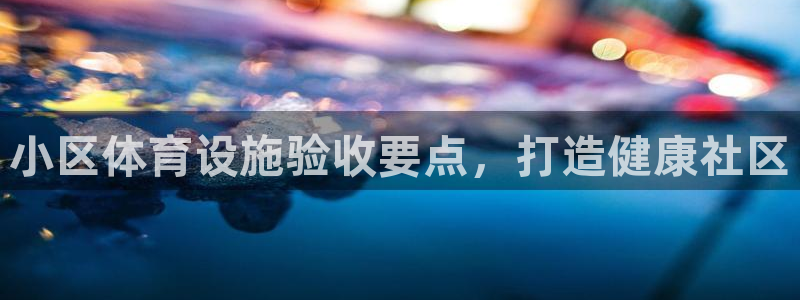 意昂体育3招商电话地址查询：小区体育设施验收要点，打