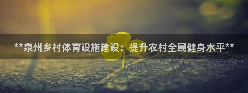 意昂体育3：**泉州乡村体育设施建设：提升农村全民健
