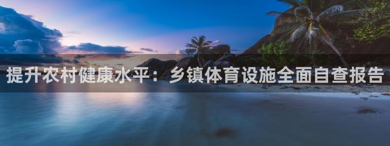 意昂3娱乐网站：提升农村健康水平：乡镇体育设施全面自