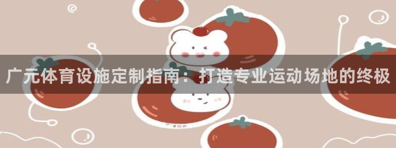 意昂体育3招商电话地址：广元体育设施定制指南：打造专业运动场