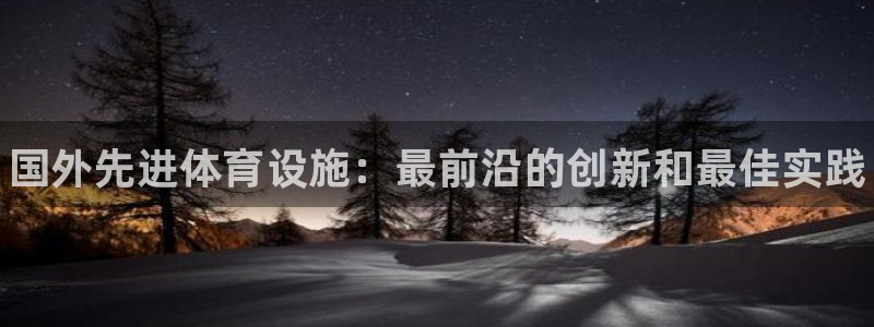意昂3集团官网首页网址：国外先进体育设施：最前沿的创新和最佳