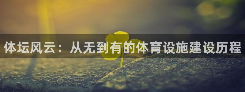 意昂3集团官网网址：体坛风云：从无到有的体育设施建设历程