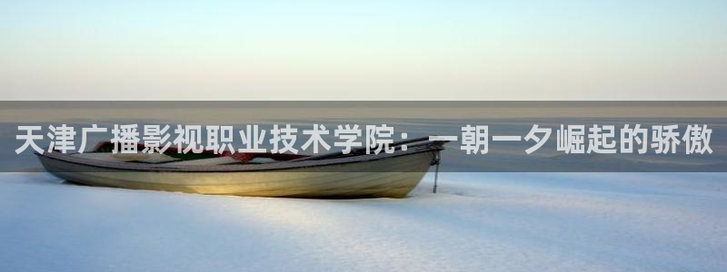 国产做a爱视频免费不卡：天津广播影视职业技术学院：一朝一夕崛起的骄傲