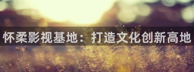 男人影院aaaaa：怀柔影视基地：打造文化创新高地